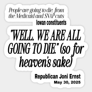 "Well, We Are ALL Going To Die." ~ Republican Joni Ernst - In Reponse to Iowans Concerned About Medicaid, Medicare and SNAP Benefits Cut - Black - Front Sticker